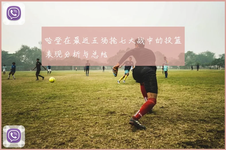 哈登在最近五场抢七大战中的投篮表现分析与总结