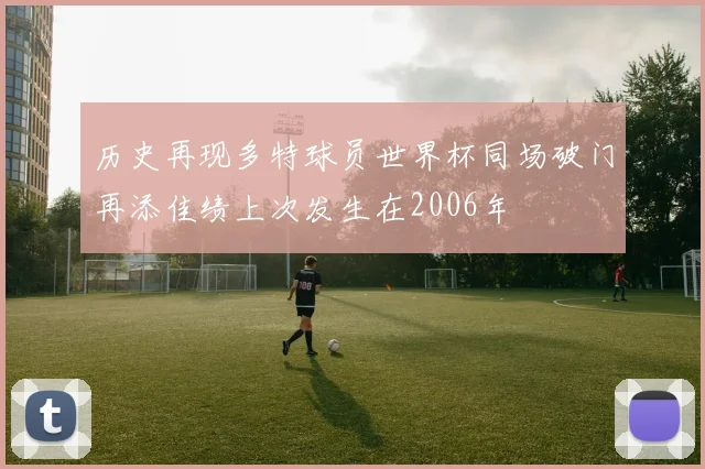 历史再现多特球员世界杯同场破门再添佳绩上次发生在2006年