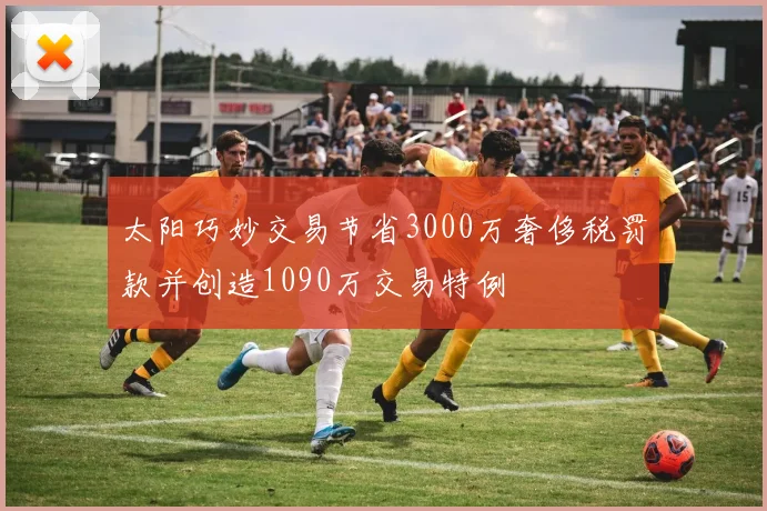 太阳巧妙交易节省3000万奢侈税罚款并创造1090万交易特例