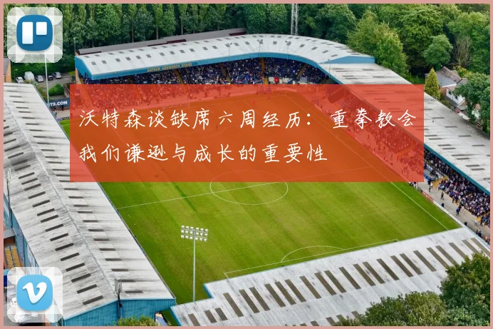 沃特森谈缺席六周经历：重拳教会我们谦逊与成长的重要性