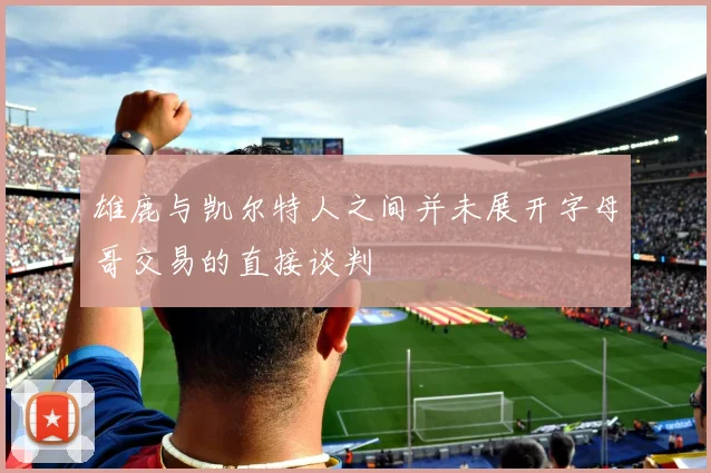 雄鹿与凯尔特人之间并未展开字母哥交易的直接谈判