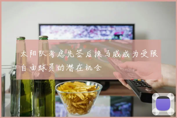 太阳队考虑先签后换马威成为受限自由球员的潜在机会