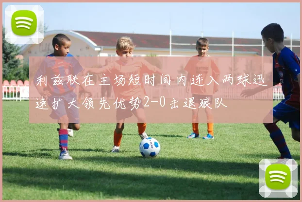 利兹联在主场短时间内连入两球迅速扩大领先优势2-0击退狼队