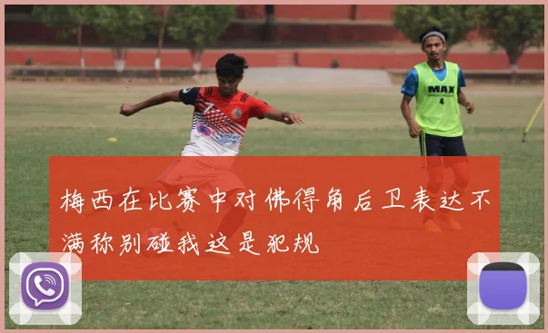 梅西在比赛中对佛得角后卫表达不满称别碰我这是犯规