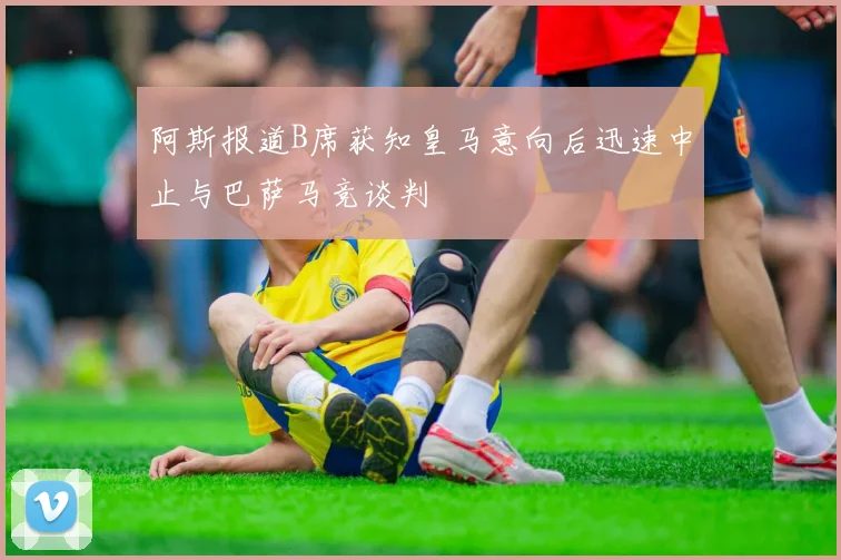 阿斯报道B席获知皇马意向后迅速中止与巴萨马竞谈判
