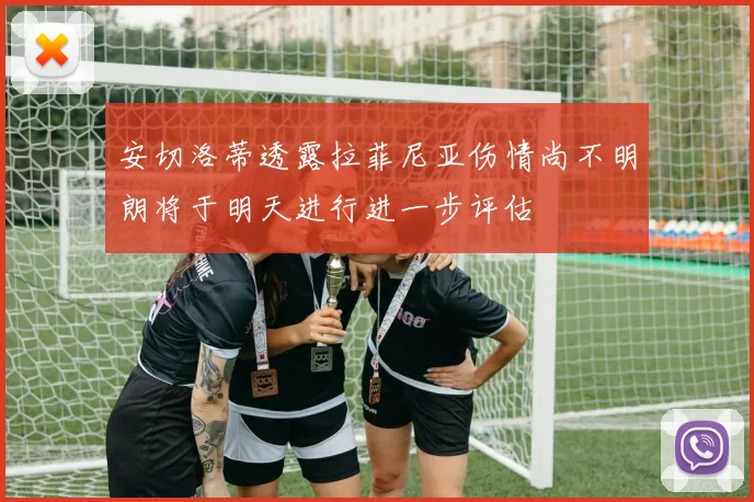 安切洛蒂透露拉菲尼亚伤情尚不明朗将于明天进行进一步评估