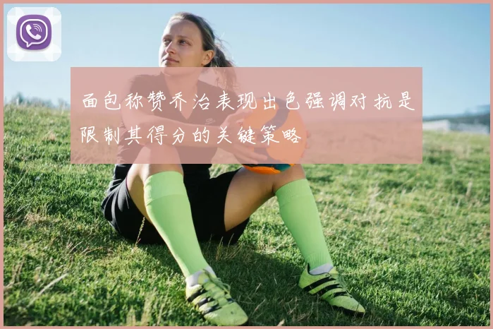 面包称赞乔治表现出色强调对抗是限制其得分的关键策略