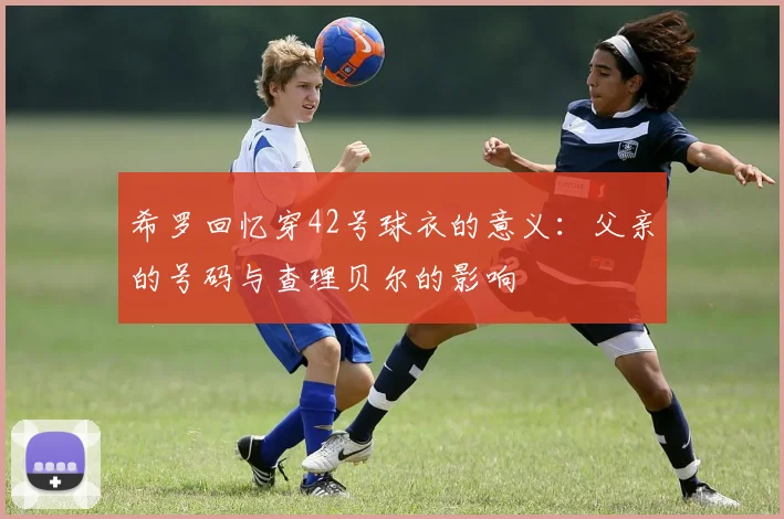 希罗回忆穿42号球衣的意义：父亲的号码与查理贝尔的影响