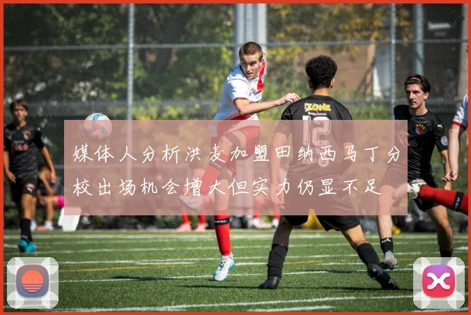 媒体人分析洪麦加盟田纳西马丁分校出场机会增大但实力仍显不足