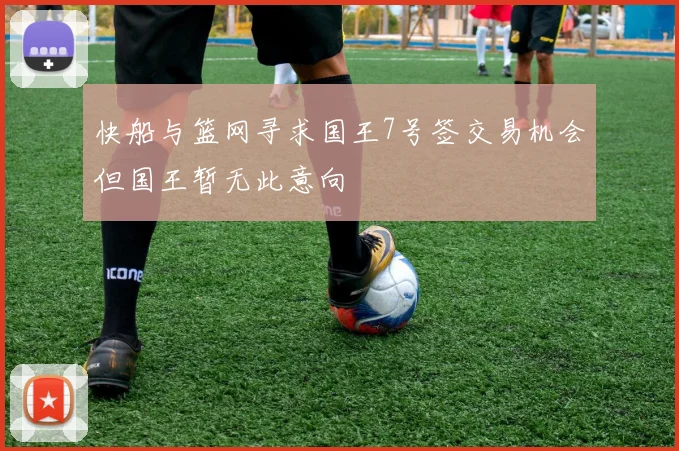 快船与篮网寻求国王7号签交易机会但国王暂无此意向