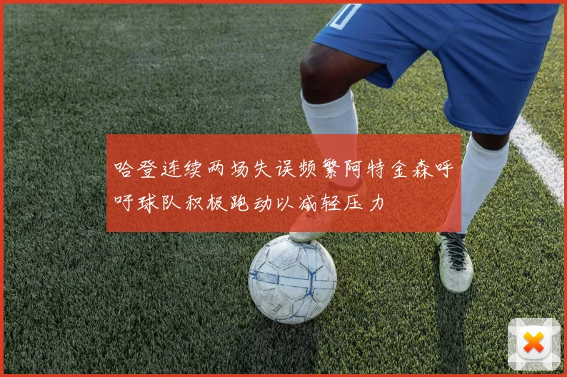 哈登连续两场失误频繁阿特金森呼吁球队积极跑动以减轻压力