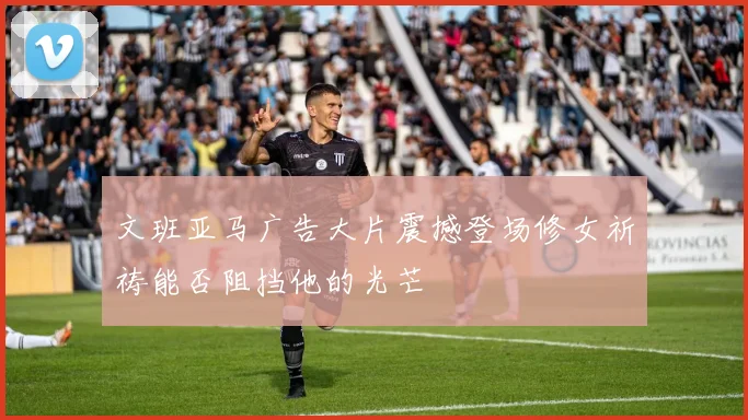 文班亚马广告大片震撼登场修女祈祷能否阻挡他的光芒
