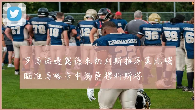 罗马诺透露德米凯利斯推荐莱比锡瞄准马略卡中场萨穆科斯塔
