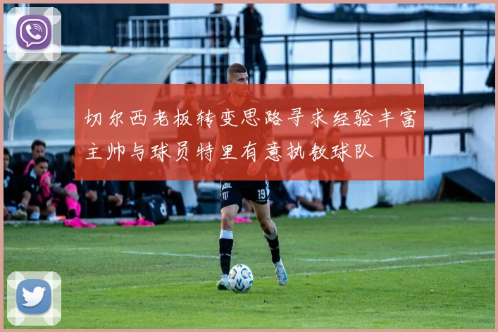 切尔西老板转变思路寻求经验丰富主帅与球员特里有意执教球队