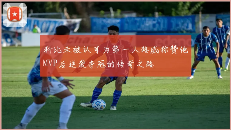 科比未被认可为第一人路威称赞他MVP后逆袭夺冠的传奇之路
