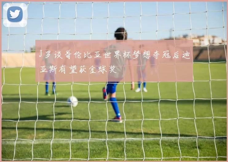 J罗谈哥伦比亚世界杯梦想夺冠后迪亚斯有望获金球奖