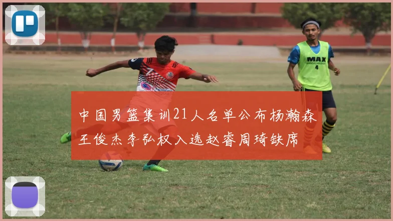 中国男篮集训21人名单公布杨瀚森王俊杰李弘权入选赵睿周琦缺席