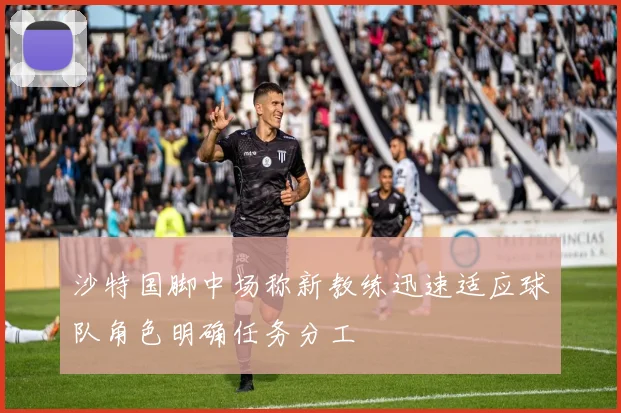 沙特国脚中场称新教练迅速适应球队角色明确任务分工