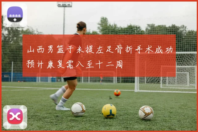 山西男篮于米提左足骨折手术成功预计康复需八至十二周