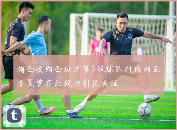梅西收购西班牙第5级球队科内利亚李昊曾在此效力引发关注