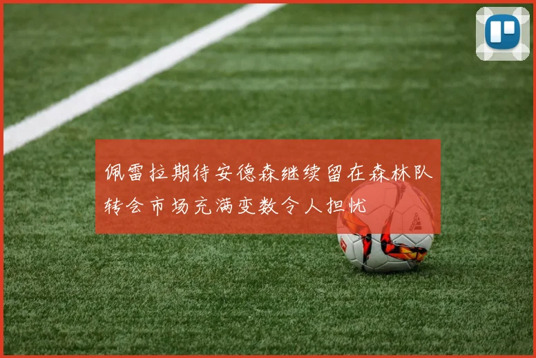 佩雷拉期待安德森继续留在森林队转会市场充满变数令人担忧