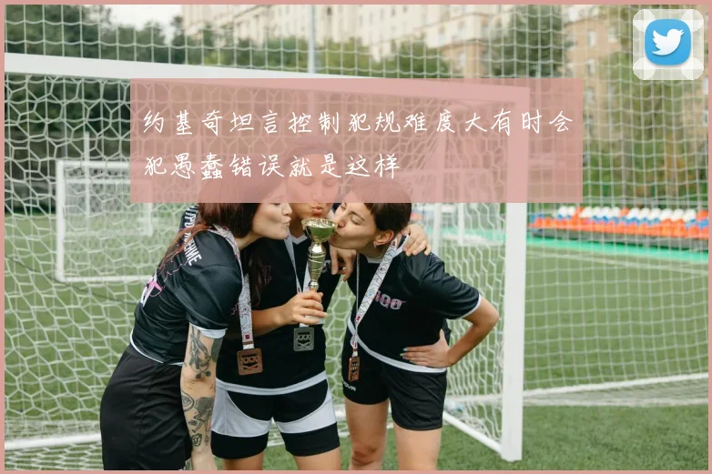 约基奇坦言控制犯规难度大有时会犯愚蠢错误就是这样