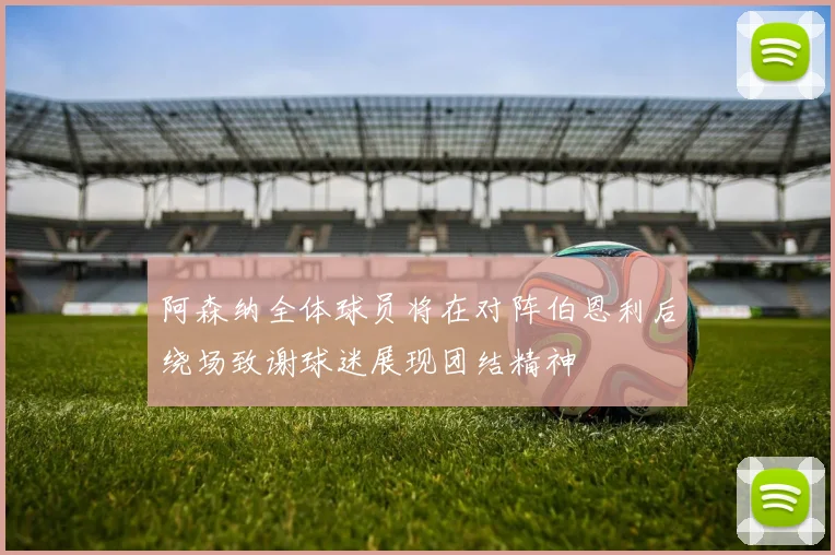 阿森纳全体球员将在对阵伯恩利后绕场致谢球迷展现团结精神