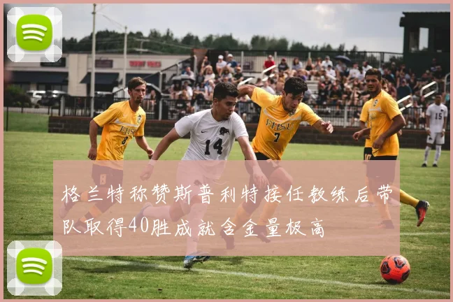 格兰特称赞斯普利特接任教练后带队取得40胜成就含金量极高