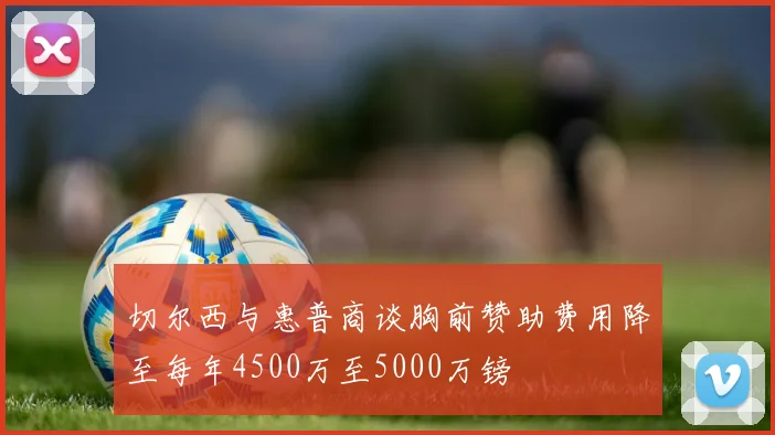 切尔西与惠普商谈胸前赞助费用降至每年4500万至5000万镑
